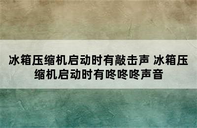 冰箱压缩机启动时有敲击声 冰箱压缩机启动时有咚咚咚声音